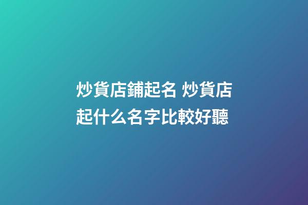 炒貨店鋪起名 炒貨店起什么名字比較好聽-第1張-店鋪起名-玄機派